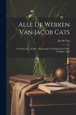 Alle De Werken Van Jacob Cats: In Zyn Leven, Ridder, Pensionaris Van Holland En West-vriesland, Enz