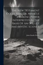 The New Testament Occultism, Or, Miracle Working Power Interpreted As The Basis Of An Occult And Mystic Science