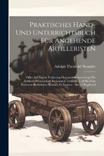 Praktisches Hand- Und Unterrichtsbuch Für Angehende Artilleristen: Oder Auf Eigene Erfahrung Gegründete Anweisung Die Artillerie-wissenschaft Im Ganzen Umfange Und Bis Zum Kleinsten Bedürfnisse Kennen Zu Lernen: Mit 12 Kupfertaf