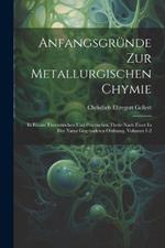 Anfangsgründe Zur Metallurgischen Chymie: In Einem Theoretischen Und Practischen Theile Nach Einer In Der Natur Gegründeten Ordnung, Volumes 1-2