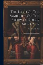 The Lord Of The Marches, Or, The Story Of Roger Mortimer: A Tale Of The Fourteenth Century