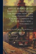 Annual Report Of The Board Of Directors Of The Western New York And Pennsylvania Railway Company To The Stockholders ..., Volumes 1-17