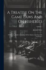 A Treatise On The Game Laws And On Fisheries: With An Appendix Containing All The Statutes And Cases On The Subject; Volume 1