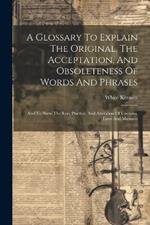 A Glossary To Explain The Original, The Acceptation, And Obsoleteness Of Words And Phrases: And To Shew The Rise, Practise, And Alteration Of Customs, Laws And Manners