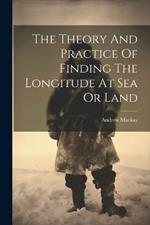 The Theory And Practice Of Finding The Longitude At Sea Or Land