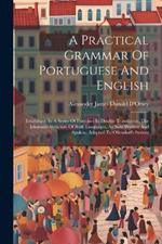A Practical Grammar Of Portuguese And English: Exhibiting, In A Series Of Exercises In Double Translation, The Idiomatic Structure Of Both Languages, As Now Written And Spoken, Adapted To Ollendorf's System