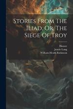 Stories From The Iliad, Or, The Siege Of Troy