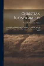 Christian Iconography: Comprising The History Of The Nimbus, The Aureole, And The Glory, The History Of God The Father, The Son, And The Holy Ghost