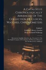 A Catalogue Chronologically Arranged Of The Collection Of Clocks, Watches, Chronometers: Movements, Sundials, Seals, &c., &c., Presented To The Worshipful Company Of Clockmakers Of The City Of London By The Revd. H. L. Nelthropp