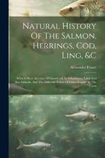 Natural History Of The Salmon, Herrings, Cod, Ling, &c: With A Short Account Of Greenland, Its Inhabitants, Land And Sea Animals, And The Different Tribes Of Fishes Found On The Coast