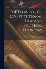 The Elements Of Constitutional Law And Political Economy