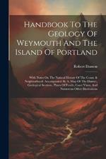 Handbook To The Geology Of Weymouth And The Island Of Portland: With Notes On The Natural History Of The Const. & Neighborhood. Accompanied By A. Map Of The District, Geological Sections, Plates Of Fossils, Coast Vines, And Numerous Other Illustrations