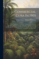 Commercial Cuba In 1905: Area, Population, Production, Transportation Systems, Revenues, Industries, Foreign Commerce, And Recent Tariff And Reciprocity Arrangements From The Monthly Summary Of Commerce And Finance For May, 1905