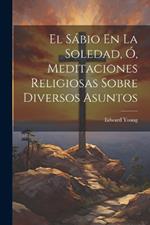 El Sábio En La Soledad, Ó, Meditaciones Religiosas Sobre Diversos Asuntos