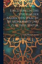 Einleitung in das Studium der Arabischen Sprache bis Mohammed und zum Theil später.