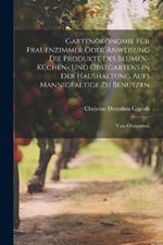 Gartenökonomie für Frauenzimmer oder Anweisung die Produkte des Blumen- Küchen- und Obstgartens in der Haushaltung aufs Mannigfaltige zu Benutzen: Vom Obstgarten.