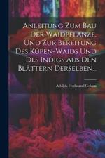 Anleitung Zum Bau Der Waidpflanze, Und Zur Bereitung Des Küpen-waids Und Des Indigs Aus Den Blättern Derselben...