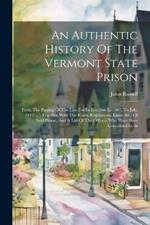 An Authentic History Of The Vermont State Prison: From The Passing Of The Law For Its Erection In 1807, To July, 1812 ...: Together With The Rules, Regulations, Laws, &c. Of Said Prison, And A List Of The Officers Who Have Been Concerned In Its