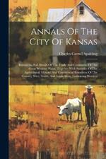 Annals Of The City Of Kansas: Embracing Full Details Of The Trade And Commerce Of The Great Western Plains, Together With Statistics Of The Agricultural, Mineral And Commercial Resources Of The Country West, South, And South-west, Embracing Western