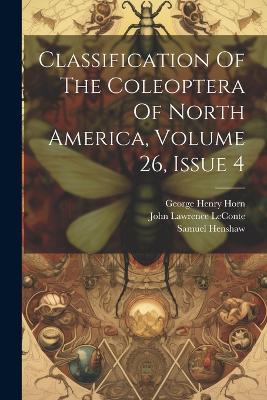 Classification Of The Coleoptera Of North America, Volume 26, Issue 4 - John Lawrence LeConte,Samuel Henshaw - cover