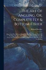 The Art Of Angling, Or, Complete Fly & Bottom-fisher: Describing The Different Kinds Of Fish, Their Haunts, Places Of Feeding, &c. &c.: Also, Observations On The Breeding Of Carp And The Regulating Of Pools And Ponds, With Directions For Making