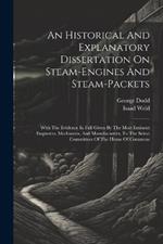An Historical And Explanatory Dissertation On Steam-engines And Steam-packets: With The Evidence In Full Given By The Most Eminent Engineers, Mechanists, And Manufacturers, To The Select Committees Of The House Of Commons