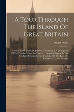 A Tour Through The Island Of Great Britain: Divided Into Circuits Or Journies. Containing, I. A Description Of The Principal Cities And Towns, ... Originally Begun By The Celebrated Daniel De Foe, Continued By The Late Mr. Richardson, ... And Brought