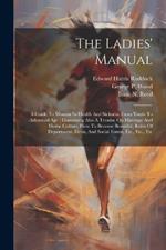 The Ladies' Manual: A Guide To Woman In Health And Sickness, From Youth To Advanced Age: Containing Also A Treatise On Marriage And Home Culture, How To Become Beautiful, Rules Of Deportment, Dress, And Social Forms, Etc., Etc., Etc