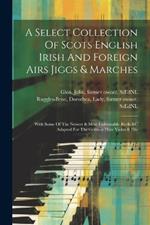 A Select Collection Of Scots English Irish And Foreign Airs Jiggs & Marches: With Some Of The Newest & Most Fashionable Reels &c Adapted For The German Flute Violin & Fife