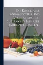 Die Kunst, Alle Animalischen Und Vegetabilischen Substanzen Mehrere Jahre Zu Erhalten...