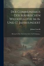 Der Communismus der Mährischen Wiedertäufer im 16. und 17. Jahrhundert: Beiträge zu ihrer Geschichte, Lehre und Verfassung...