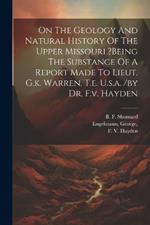 On The Geology And Natural History Of The Upper Missouri ?being The Substance Of A Report Made To Lieut. G.k. Warren, T.e. U.s.a. /by Dr. F.v. Hayden