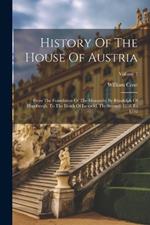 History Of The House Of Austria: From The Foundation Of The Monarchy By Rhodolph Of Hapsburgh, To The Death Of Leopold, The Second: 1218 To 1792; Volume 2