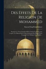 Des Effets De La Religion De Mohammed: Pendant Les Trois Premiers Siècles De Sa Fondation, Sur L'esprit, Les Moeurs Et Le Gouvernement Des Peuples Chez Lesquels Cette Religion S'est Établie...