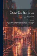 Guía De Sevilla: Su Provincia, Arzobispado, Capitanía General, Tercio Naval, Audiencia Territorial Y Distrito Universitario: Para 1886...