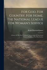 For God, For Country, For Home, The National League For Woman's Service: A Story Of The First National Organization Of American Women Mobilized For War Service