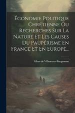 Économie Politique Chrétienne Ou Recherches Sur La Nature Et Les Causes Du Paupérisme En France Et En Europe...