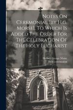 Notes On Ceremonial [by H.g. Morse]. To Which Is Added The Order For The Celebration Of The Holy Eucharist