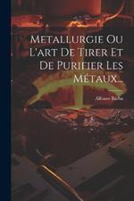 Metallurgie Ou L'art De Tirer Et De Purifier Les Métaux...