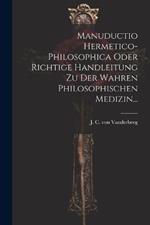 Manuductio Hermetico-philosophica Oder Richtige Handleitung Zu Der Wahren Philosophischen Medizin...