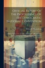 Official Report Of The Proceedings Of The Democratic National Convention: Held In Denver, Colorado, July 7, 8, 9 And 10, 1908, Resulting In The Nomination Of Hon. William Jennings Bryan (of Nebraska) For President And Hon. John Worth Kern (of