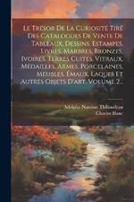 Le Trésor De La Curiosité Tiré Des Catalogues De Vente De Tableaux, Dessins, Estampes, Livres, Marbres, Bronzes, Ivoires, Terres Cuites, Vitraux, Médailles, Armes, Porcelaines, Meubles, Émaux, Laques Et Autres Objets D'art, Volume 2...