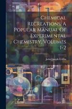 Chemical Recreations, A Popular Manual Of Experimental Chemistry, Volumes 1-2