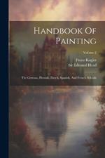 Handbook Of Painting: The German, Flemish, Dutch, Spanish, And French Schools; Volume 2