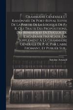 Grammaire Générale Et Raisonnée De Port-royal Suivie De La Partie De La Logique De P.-r. Qui Traite Des Propositions, Des Remarques De Duclos, De L'academie Francaise, Du Supplément À La Grammaire Générale De P.-r., Par L'abbé Fromant, Et Publiée Sur...