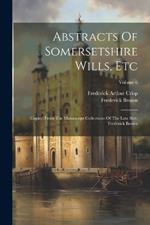 Abstracts Of Somersetshire Wills, Etc: Copied From The Manuscript Collections Of The Late Rev. Frederick Brown; Volume 6