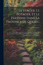 Le Verger, Le Potager, Et Le Parterre Dans La Province De Québec: Ou, Culture Raisonnée Des Fruits, Légumes, Et Fleurs Qui Peuvent Réussir Sous Le Climat De Québec. Ouvrage Orné De Nombreuses Gravures Sur Bois...