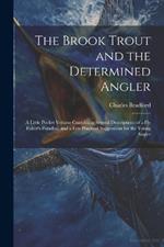 The Brook Trout and the Determined Angler: A Little Pocket Volume Containing Several Descriptions of a Fly Fisher's Paradise, and a Few Practical Suggestions for the Young Angler