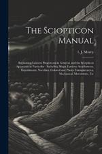 The Sciopticon Manual: Explaining Lantern Projections in General, and the Sciopticon Apparatus in Particular: Including Magic Lantern Attachments, Experiments, Novelties, Colored and Photo-Transparencies, Mechanical Movements, Etc