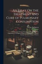 An Essay On the Treatment and Cure of Pulmonary Consumption: On Principles Natural, Rational, and Successful; With Suggestions for an Improved Plan of Treatment of the Disease Amongs the Lower Classes of Society